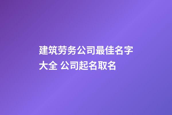 建筑劳务公司最佳名字大全 公司起名取名